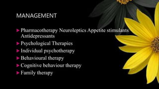 MANAGEMENT
 Pharmacotherapy Neuroleptics Appetite stimulants
Antidepressants
 Psychological Therapies
 Individual psychotherapy
 Behavioural therapy
 Cognitive behaviour therapy
 Family therapy
 