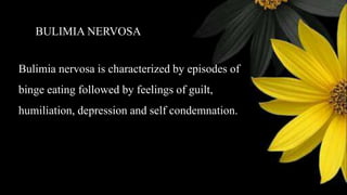 BULIMIA NERVOSA
Bulimia nervosa is characterized by episodes of
binge eating followed by feelings of guilt,
humiliation, depression and self condemnation.
 