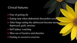 Clinical features
 Fear of getting fat
 Eating stop when abdominal discomfort occurs
 After binge eating the adolescent become more
depressed, guilt, anxious
 Self induce vomiting
 Miss use of laxative and diuretics
 Fasting or excessive exercise
 