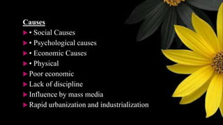 Causes
 • Social Causes
 • Psychological causes
 • Economic Causes
 • Physical
 Poor economic
 Lack of discipline
 Influence by mass media
 Rapid urbanization and industrialization
 