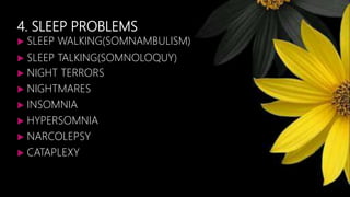 4. SLEEP PROBLEMS
 SLEEP WALKING(SOMNAMBULISM)
 SLEEP TALKING(SOMNOLOQUY)
 NIGHT TERRORS
 NIGHTMARES
 INSOMNIA
 HYPERSOMNIA
 NARCOLEPSY
 CATAPLEXY
 