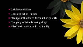  Childhood trauma
 Repeated school failure
 Stronger influence of friends than parents
 Company of friends taking drugs
 Misuse of substances in the family
 
