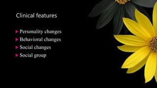 Clinical features
 Personality changes
 Behavioral changes
 Social changes
 Social group
 