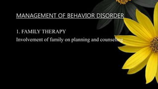 MANAGEMENT OF BEHAVIOR DISORDER
1. FAMILY THERAPY
Involvement of family on planning and counseling
 