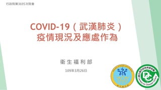衛 生 福 利 部
109年3月26日
行政院第3695次院會
COVID-19（武漢肺炎）
疫情現況及應處作為
 
