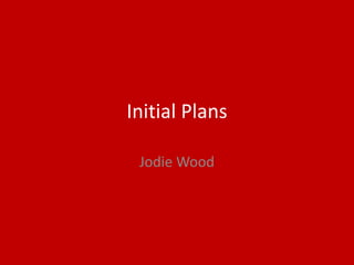 Initial Plans
Jodie Wood
 