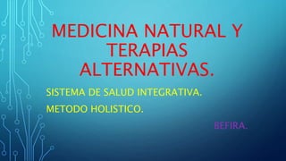 MEDICINA NATURAL Y
TERAPIAS
ALTERNATIVAS.
SISTEMA DE SALUD INTEGRATIVA.
METODO HOLISTICO.
BEFIRA.
 