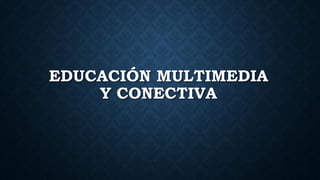 EDUCACIÓN MULTIMEDIA
Y CONECTIVA
 
