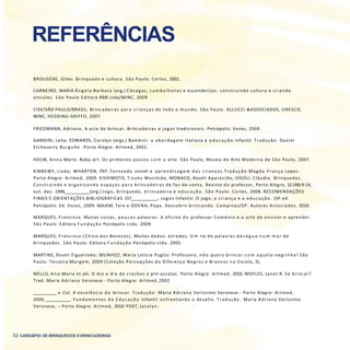 52 CARDÁPIO DE BRINQUEDOS EBRINCADEIRAS
BROUGÈRE, Gilles. Brinquedo e cultura. São Paulo: Cortez, 2001.
CARNEIRO, MARIA Ângela Barbato (org.) Cócegas, cam balhotas e esconderijos: construindo cultura e criando
vínculos. São Paulo: Editora RBB Ltda/MINC, 2009
CISV/SÃO PAULO/BRASIL. Brincadeiras para crianças de todo o mundo. São Paulo: ALLUCCI &ASSOCIADOS, UNESCO,
MINC, HEDDING-GRIFFO, 2007.
FRIEDMANN, Adriana. A arte de brincar. Brincadeiras e jogos tradicionais. Petrópolis: Vozes, 2004.
GANDINI, Lella; EDWARDS, Carolyn (orgs.) Bambini: a abordag em italiana à e d u c a ç ã o infantil. Tradução: Daniel
Etcheverry Burguño -Porto Alegre: Artmed, 2002.
HOLM, A nna Marie. Baby-art. Os primeiros passos c o m a arte. São Paulo, Museu de Arte Moderna de São Paulo, 2007.
KINNEWY, Linda; WHARTON, PAT. Tornando visível a aprendizag em das crianças.Tradução:Magda França Lopes.-
Porto Alegre: Artmed, 2009. KISHIMOTO, Tizuko Morchida; MONACO, Roseli Aparecida; SÍGOLI, Cláudia. Brinquedos.
Construindo e organizando espaços para brincadeiras de faz-de-conta. Revista do professor, Porto Alegre, 12 (48):9-14,
out. dez. 1996 (org.) Jogo, brinquedo, brincadeira e educação. São Paulo: Cortez, 2008. RECOMENDAÇÕES
FINAIS E ORIENTAÇÕES BIBLIOGRÁFICAS 157 ;. Jogos Infantis: O jogo, a criança e a educação. 15ª. ed.
Petrópolis: Ed. Vozes, 2009. MAJEM, Tere e ÓDENA, Pepa. Descobrir brincando. Campinas/SP: Autores Associados. 2010.
MARQUES, Francisco. Muitas coisas, poucas palavras. A oficina do professor Comênio e a arte de ensinar e aprender.
São Paulo: Editora F undação Peirópolis Ltda. 2009.
MARQUES, Francisco ( Chico dos Bonecos). Muitos dedos: enredos. U m rio de palavras d e s á g u a n u m m a r de
brinquedos. São Paulo: Editora F undação Peirópolis Ltda. 2005.
MARTINS, Roseli Figueiredo; MUNHOZ, Maria Letícia Puglisi. Professora, n ã o quero brincar c o m aquela negrinha! São
Paulo: Terceira Margem, 2009 (Coleção Percepções d a Diferença Negros e Brancos n a Escola, 5).
MELLO, A na Maria et alii. O dia a dia de creches e pré-escolas. Porto Alegre: Artmed, 2010. MOYLES, Janet R. Só brincar?
Trad. Maria Adriana Veronese.- Porto Alegre: Artmed, 2002
e Col. A excelência do brincar. Tradução: Maria Adriana Veríssimo Veronese.- Porto Alegre: Artmed,
2006. . Fundamentos d a E ducação Infantil: enfrentando o desafio. Tradução : Maria Adriana Veríssimo
Veronese, – Porto Alegre: Artmed, 2010. POST, Jacalyn;
REFERÊNCIAS
 
