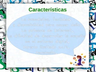 Características
La inmediatez, facilidad.
y disponibilidad para causar daño.
La potencia de Internet.
La dificultad de desarrollar la empatía
en el entorno digital.
Horario ilimitado 24/7.
Anonimato.
 