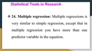 Statistical Tools in Research
❖ 24. Multiple regression: Multiple regressions is
very similar to simple regression, except that in
multiple regression you have more than one
predictor variable in the equation.
 