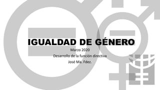 IGUALDAD DE GÉNERO
Marzo 2020
Desarrollo de la función directiva
José Ma. Fdez.
 