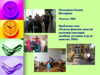 Мальована Оксана
Вікторівна
Вчитель ЛФК
Проблемна тема
«Розвток фізичних якостей
молодших школярів
засобами рухливих ігор на
заняттях ЛФК»
 