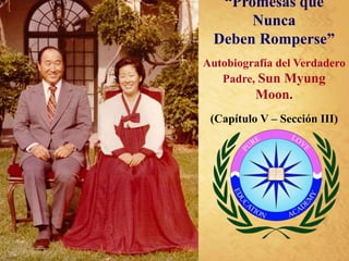 “Promesas que
Nunca
Deben Romperse”
Autobiografía del Verdadero
Padre, Sun Myung
Moon.
(Capítulo V – Sección III)
 