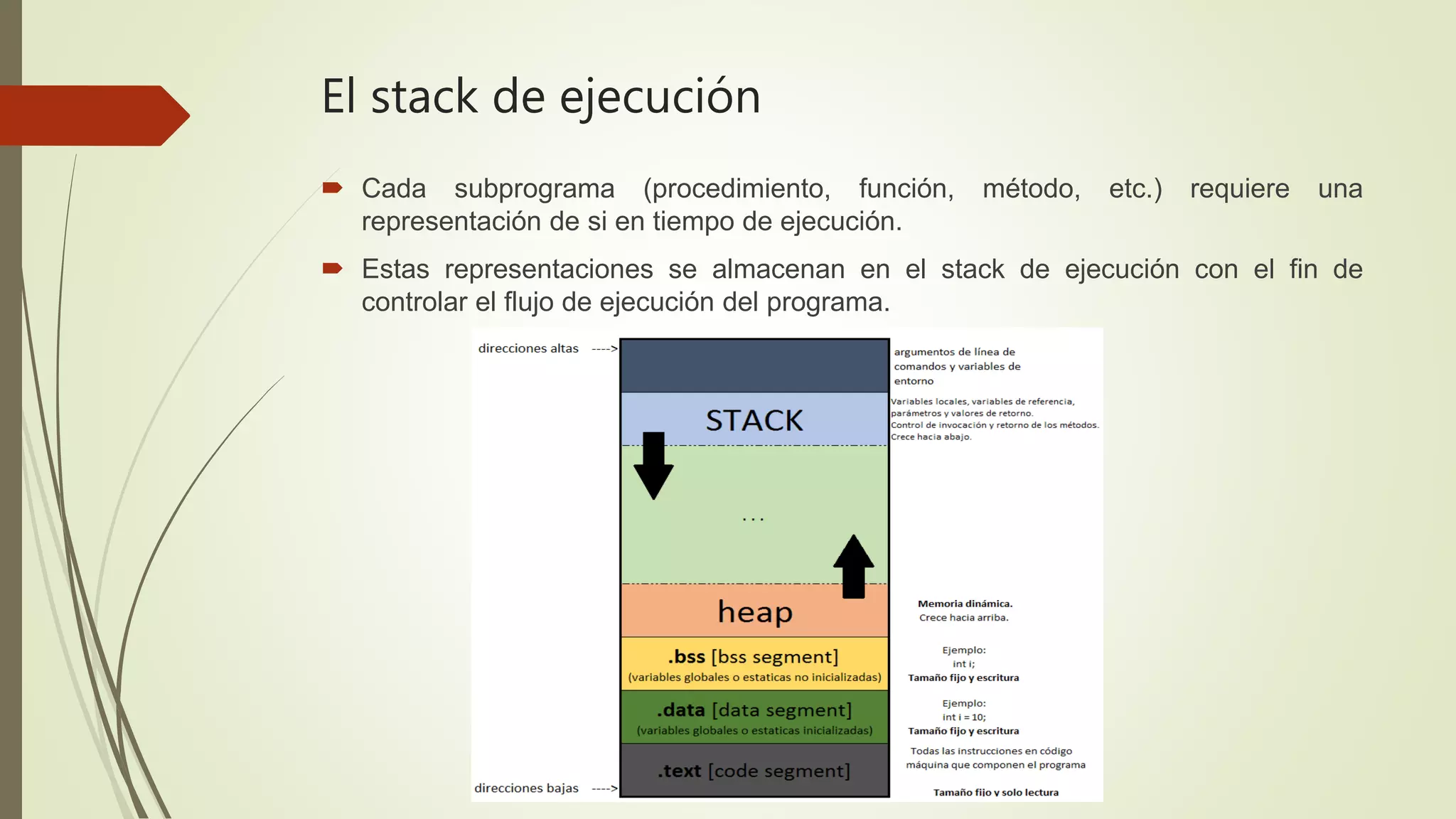 El stack de ejecución
 Cada subprograma (procedimiento, función, método, etc.) requiere una
representación de si en tiempo de ejecución.
 Estas representaciones se almacenan en el stack de ejecución con el fin de
controlar el flujo de ejecución del programa.
 