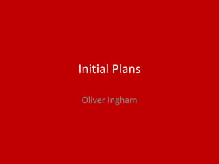 Initial Plans
Oliver Ingham
 