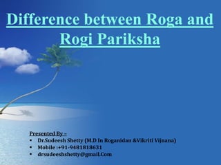 Difference between Roga and
Rogi Pariksha
Presented By –
 Dr.Sudeesh Shetty (M.D In Roganidan &Vikriti Vijnana)
 Mobile :+91-9481818631
 drsudeeshshetty@gmail.Com
 