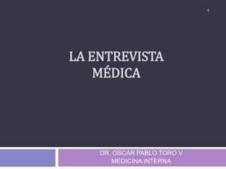 LA ENTREVISTA
MÉDICA
1
DR. OSCAR PABLO TORO V
MEDICINA INTERNA
 