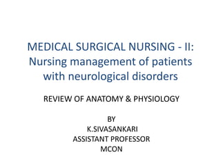 MEDICAL SURGICAL NURSING - II:
Nursing management of patients
with neurological disorders
REVIEW OF ANATOMY & PHYSIOLOGY
BY
K.SIVASANKARI
ASSISTANT PROFESSOR
MCON
 