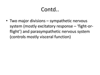 Contd..
• Two major divisions – sympathetic nervous
system (mostly excitatory response – ‘fight-or-
flight’) and parasympathetic nervous system
(controls mostly visceral function)
 