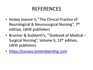 REFERENCES
• Hickey Joanne V, “The Clinical Practice of
Neurological & Neurosurgical Nursing”, 7th
edition, LWW publishers
• Brunner & Suddarth’s, “Textbook of Medical –
Surgical Nursing”, Volume II, 13th edition,
LWW publishers
• https://couses.lumenlearning.com
 