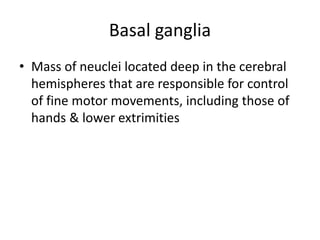 Basal ganglia
• Mass of neuclei located deep in the cerebral
hemispheres that are responsible for control
of fine motor movements, including those of
hands & lower extrimities
 