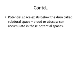 Contd..
• Potential space exists below the dura called
subdural space – blood or abscess can
accumulate in these potential spaces
 