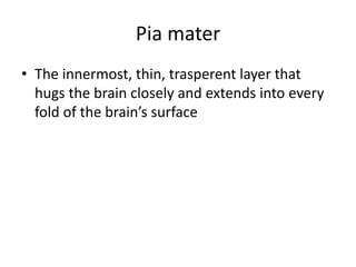 Pia mater
• The innermost, thin, trasperent layer that
hugs the brain closely and extends into every
fold of the brain’s surface
 