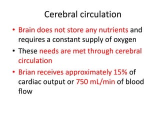 Cerebral circulation
• Brain does not store any nutrients and
requires a constant supply of oxygen
• These needs are met through cerebral
circulation
• Brian receives approximately 15% of
cardiac output or 750 mL/min of blood
flow
 