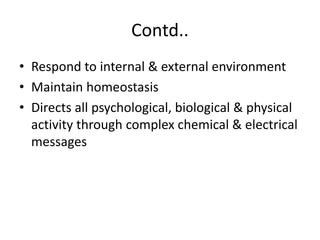 Contd..
• Respond to internal & external environment
• Maintain homeostasis
• Directs all psychological, biological & physical
activity through complex chemical & electrical
messages
 