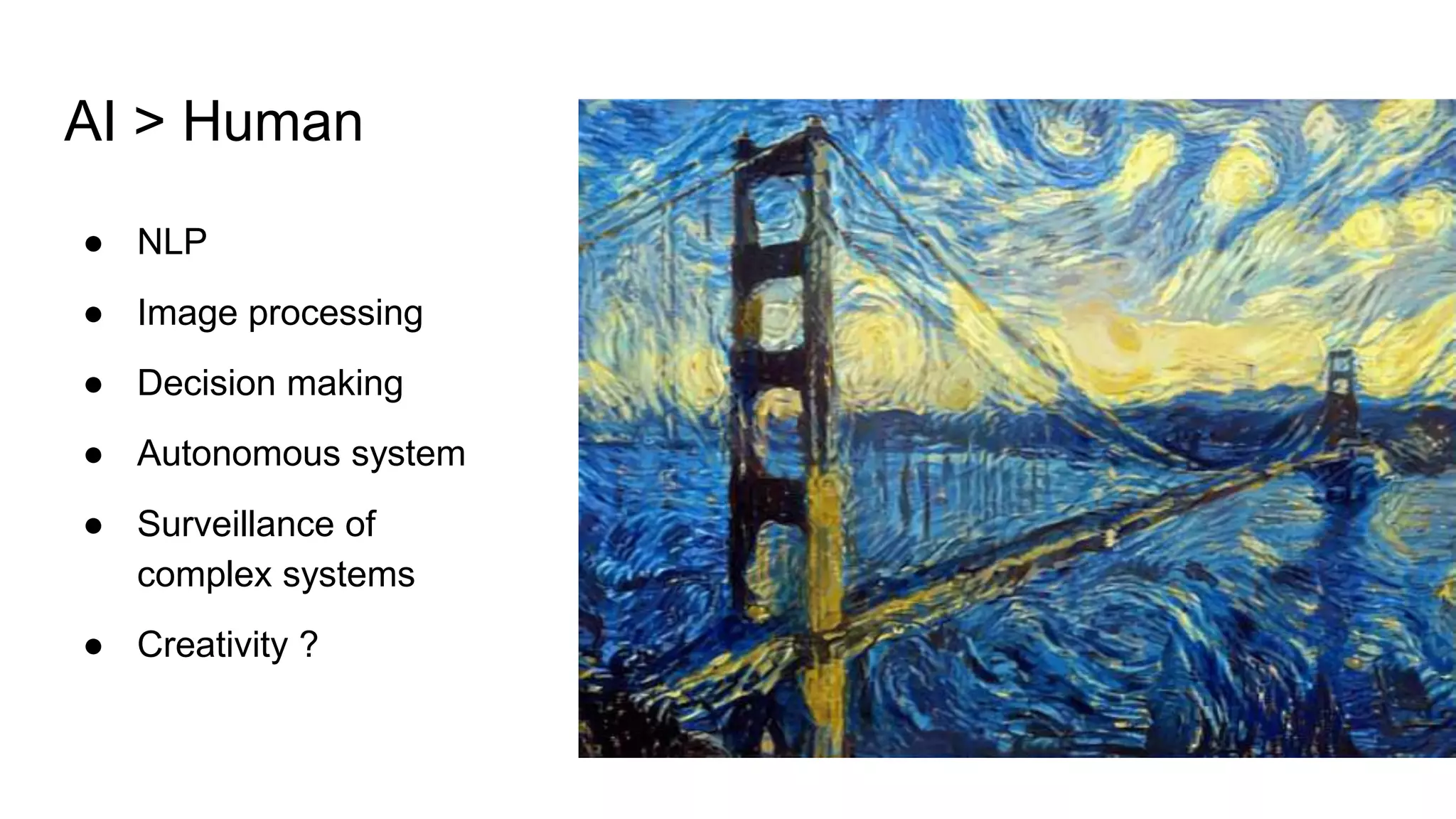 AI > Human
● NLP
● Image processing
● Decision making
● Autonomous system
● Surveillance of
complex systems
● Creativity ?
 