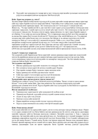  Хүүхдийг зөв хүмүүжүүлэх талаар иргэд эцэг эхчүүдэд мэргэжлийн туслалцааг нотолгоотой
үзүүлэхэд анхаарна (хамтын мухардлыг бий болгохгүй)
Кейс: Зурагтаа унтраах уу, эсвэл?
Зусланд амарч байсан өсвөр насны хүүхдүүдтэй уулзаж үерхлийн талаар ярилцах явцад зурагтаар
сайн муу төрөл бүрийн мэдээлэл цацагдаж байгаа. Үерхлийн утгыг гуйвуулсан, садар самууныг
сурталчилсан кино заримдаа гардаг. Энэ тохиолдолд яах вэ? гэсэн асуулт ч хөндөгдсөн юм.
Жишээ нь, “Та нар гэрийнхэнтэйгээ, аав ээжтэйгээ хамт зурагт үзээд сууж байтал томчуудын янаг
харилцааг харуулсан, тэдний дэргэд үзэхэд эвгүй зүйл гарч эхэллээ. Энэ тохиолдолд та нар яах вэ?
гэсэн асуулт тавьсан юм. Холдоод сэмхэн харна, гараад явчихна гэх зэрэг төрөл бүрийн хариулт
өгч байлаа. Гэтэл хоёр хүү инээлдэж байгаад “Эгч ээ (ярилцлага явуулж буй эмэгтэйд хандаж) ер
нь яагаад бид заавал босч холдох ёстой юм бэ? Томчуудад ч бас эвгүй байгаа ш дээ. Тэд өөрсдөө
холдоод өөр зүйл хийж болно шүү дээ гэж асуув. Би гайхаж уг нь насанд хүрэгчид үзэх ёстой
нэвтрүүлэг биш үү? гэхэд хоёр хүү ч мөчөөгөө өгсөнгүй. Тийм л дээ, гэхдээ бид тэдний
амьдралын талаар мэдэж суралцах ёстой шүү дээ. Гэтэл аав ээжүүд ийм сэдвээр (бэлгийн
харьцааны тухай) юу ч ярьж өгдөггүй. Бид зурагтаас дан муу зүйл сурдаггүй, тэднийг холдоод
явчихвал гарч байгаа зүйлийг үзэж дүгнэлт хийж болно шүү дээ” гэж хариулсан юм...
(2010 оны зун хүүхдийн зуслан дээр өсвөр насныхантай хийсэн ярилцлагын тэмдэглэлээс, О.М)
Алдаа 5. Амжилтыг хөөрөгдөх
Энэ алдаатай үзлийг баримталдаг багш сурагчийг зөвхөн урамшууллаар хөөрөгдөн хөдөлгөхийг
хичээх ба өөрийнхөө ажлын үр дүнг амжилттай яваа сурагчдынхаа үзүүлэлтээр дүгнэж, байр,
эзлэх олимпиадад түрүүлэхэд хүүхдүүдийн гол анхаарлыг хандуулдаг. Энэ бол манайд нилээд
газар авч байгаа буруу хандлага юм.
Энэ алдааны хор уршиг :
 Шагнал урамшуулал хүүхдийг хөдөлгөх гол хөшүүрэг болно.
 Өсч дэгжихэд чухал үүрэгтэй дотоод сэдлийн үүрэг буурна
 Нэр төрийн талаарх буруу төсөөлөл төрөх магадлал өснө
 Буруу урамшуулал ангийн уур амьсгалыг эвдэнэ
 Сайн муу сурагч гэсэн ялгарал үүсэхэд хүчтэй нөлөөлнө
 Сурагчдыг ялгаварлан үзэхэд хүргэх эрсдэл үүснэ
Хүмүүжлийн эерэг аргын үүднээс хэрхэн хандах вэ?
Урамшуулал дэмжлэг чухал гэхдээ бодитой үндэслэлтэй байна. “Балыг хэтэртэл идвэл өвчин
болдог” гэсэн үгийг санаж байх. Дан ганц амжилтыг бус алдаагаа залруулахад хүүхдийг
урамшуулан дэмжиж өгөх ёстой. Хүүхэд бүрийн сайн талд тулгуурлах нь бие биенээсээ суралцах
боломжийг хүүхдүүдэд олгодог.
Ингэж хандахын ач холбогдол:
 Урамшууллыг сурагчдын ёс зүйн хүмүүжилтэй холбож өгдөг
 Урамшуулал бодитой, хүүхдийн дотоод сэдлийг өдөөж өгөхөд чиглэнэ
 Алдах нь муу зүйл гэж үзэхгүй
 Хамтын сэдэлд сайн нөлөөтэй
 Өөрөө өөрийгөө хөгжүүлэхийн чухлыг хүүхдэд ойлгуулна
 Хүүхэд алдаа онооныхоо аль алинд тэвчээртэй хандаж сурна
Кейс. Охин яагаад уйлав?
Туяа хөдөө аймгийн нэгэн сургуулийн сурагч, англи хэлэнд ангидаа тэргүүн байранд явдаг. Өөрөө
ч хэл сурах сонирхолтой тул багш байнга магтаж урамшууулах ба хичээл дээр дасгал даалгавраа
хамгийн түрүүлж хийгээд багшдаа шалгуулж хэвшжээ. Багшийн асуултанд ч Туяа л түрүүлж
хариулна, тэр хамгийн сайн нь юм чинь аргагүй шүү дээ. Ангийнхан нь ч түүний чадварыг хүлээн
зөвшөөрч, өөрсдийгөө түүнтэй эн зэрэгцэхгүй гэж үздэг болсон байв. Гэтэл тэднийг гайхшруулсан
нэгэн үйл явдал болжээ. Тэдний ангид Хулан гэж намхан нуруутай, бяцхан охин шилжиж иржээ.
Охиныг ирсний маргааш англи хэлний хичээл оров. Багш урьдын адил англиар ойр зуурын асуулт
тавихад дадсанаараа Туяа ам өрсөн хариулав. Багш түүнийг магтаад удахгүй сургуулийн
 