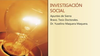 INVESTIGACIÓN
SOCIAL
Apuntes de Sierra
Bravo. Tesis Doctorales.
Dr. Yuselino Maquera Maquera.
 