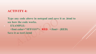 
ACTIVITY 4:
Type any code above in notepad and save it as .html to
see how the code works.
EXAMPLE:
<font color="#FF0000"> RED </font> (RED)
Save it as test1.html
 