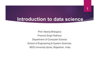 Prof. Neeraj Bhargava
Pramod Singh Rathore
Department of Computer Science
School of Engineering & System Sciences,
MDS University Ajmer, Rajasthan, India
1
Introduction to data science
 