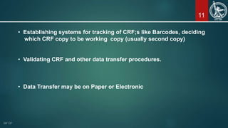 11
• Establishing systems for tracking of CRF;s like Barcodes, deciding
which CRF copy to be working copy (usually second copy)
• Validating CRF and other data transfer procedures.
• Data Transfer may be on Paper or Electronic
 