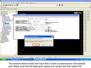 The window above shows the input that is used in preprocessor and solution
part. Make sure that the data given above are correct and then press OK.