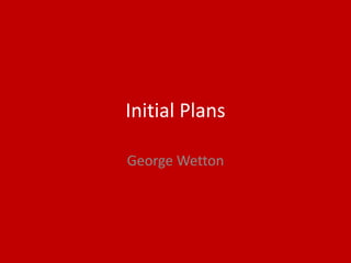 Initial Plans
George Wetton
 