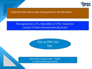 Important facts about pain management as the Speciality
Recognised as a 34 th Speciality in USA: American
society of Interventional pain physician
Pain as fifth vital
sign
Pain relief a human right – WHO
(world health organization)
 