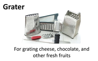 Grater
For grating cheese, chocolate, and
other fresh fruits
 