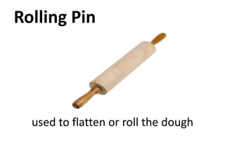 Rolling Pin
used to flatten or roll the dough
 