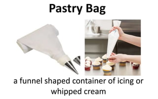 Pastry Bag
a funnel shaped container of icing or
whipped cream
 