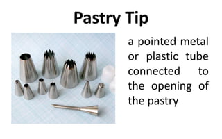 Pastry Tip
a pointed metal
or plastic tube
connected to
the opening of
the pastry
 