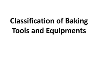 Classification of Baking
Tools and Equipments
 
