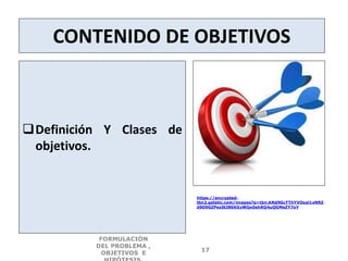 CONTENIDO DE OBJETIVOS
Definición Y Clases de
objetivos.
https://encrypted-
tbn2.gstatic.com/images?q=tbn:ANd9GcTThYVOoal1xNRZ
d9D9GZPez0tJ86KGyWQo0ehRQ4uQGMeZY7oY
FORMULACIÓN
DEL PROBLEMA ,
OBJETIVOS E
17
 