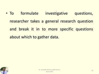• To formulate investigative questions,
researcher takes a general research question
and break it in to more specific questions
about which to gather data.
Dr. Amitabh Mishra, giBS Rohini,
New Delhi
14
 