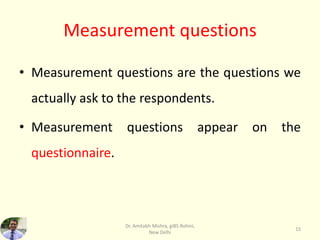 Measurement questions
• Measurement questions are the questions we
actually ask to the respondents.
• Measurement questions appear on the
questionnaire.
Dr. Amitabh Mishra, giBS Rohini,
New Delhi
15
 