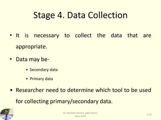 Stage 4. Data Collection
• It is necessary to collect the data that are
appropriate.
• Data may be-
• Secondary data
• Primary data
• Researcher need to determine which tool to be used
for collecting primary/secondary data.
3-22
Dr. Amitabh Mishra, giBS Rohini,
New Delhi
 