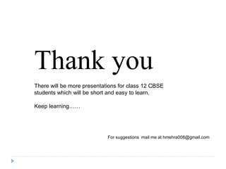 Thank you
There will be more presentations for class 12 CBSE
students which will be short and easy to learn.
Keep learning……
For suggestions mail me at hmehra008@gmail.com
 