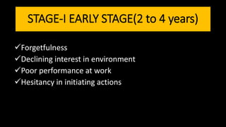 STAGE-I EARLY STAGE(2 to 4 years)
Forgetfulness
Declining interest in environment
Poor performance at work
Hesitancy in initiating actions
 